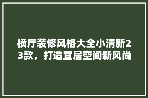 横厅装修风格大全小清新23款，打造宜居空间新风尚
