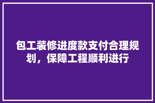 包工装修进度款支付合理规划，保障工程顺利进行