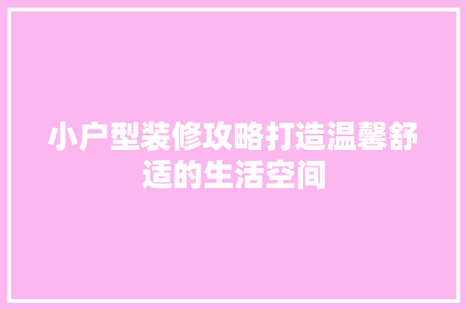 小户型装修攻略打造温馨舒适的生活空间