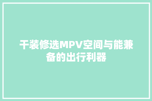 干装修选MPV空间与能兼备的出行利器  第1张