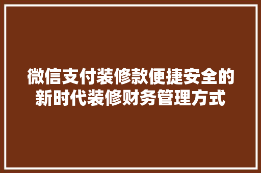 微信支付装修款便捷安全的新时代装修财务管理方式  第1张
