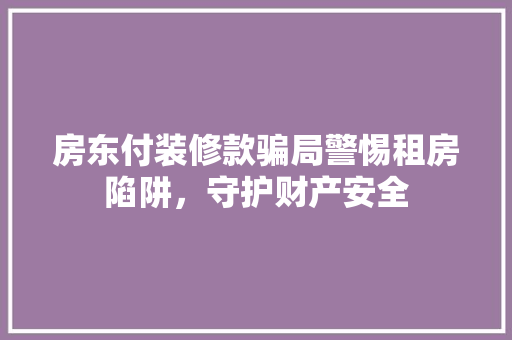 房东付装修款骗局警惕租房陷阱，守护财产安全