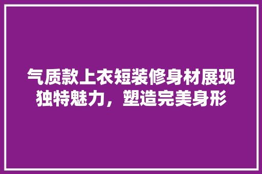 气质款上衣短装修身材展现独特魅力，塑造完美身形