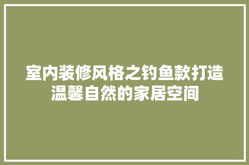室内装修风格之钓鱼款打造温馨自然的家居空间