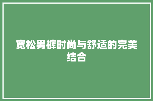 宽松男裤时尚与舒适的完美结合