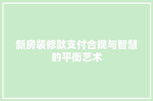 新房装修款支付合规与智慧的平衡艺术