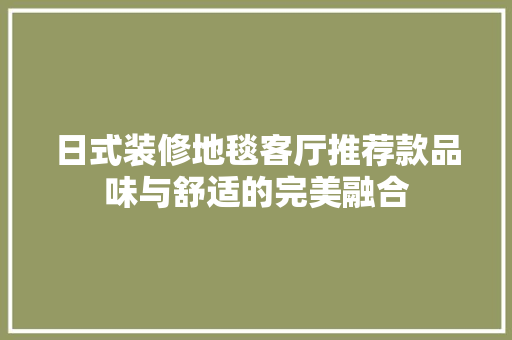 日式装修地毯客厅推荐款品味与舒适的完美融合