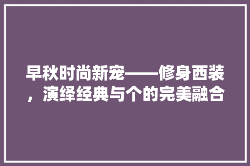 早秋时尚新宠——修身西装，演绎经典与个的完美融合
