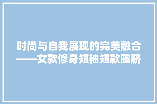 时尚与自我展现的完美融合——女款修身短袖短款露脐装修身