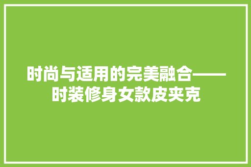 时尚与适用的完美融合——时装修身女款皮夹克