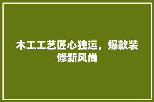 木工工艺匠心独运，爆款装修新风尚
