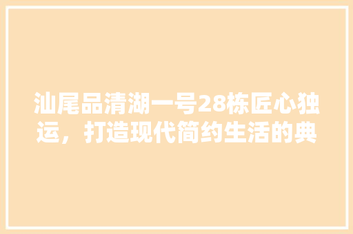 汕尾品清湖一号28栋匠心独运，打造现代简约生活的典范
