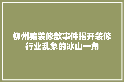 柳州骗装修款事件揭开装修行业乱象的冰山一角