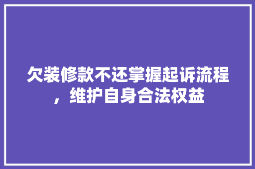 欠装修款不还掌握起诉流程，维护自身合法权益
