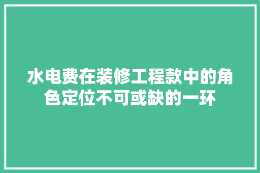 水电费在装修工程款中的角色定位不可或缺的一环