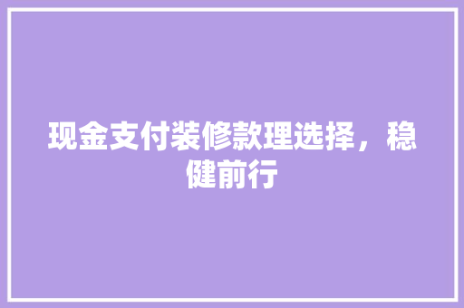 现金支付装修款理选择，稳健前行