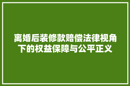 离婚后装修款赔偿法律视角下的权益保障与公平正义