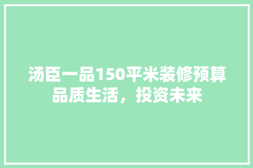 汤臣一品150平米装修预算品质生活，投资未来