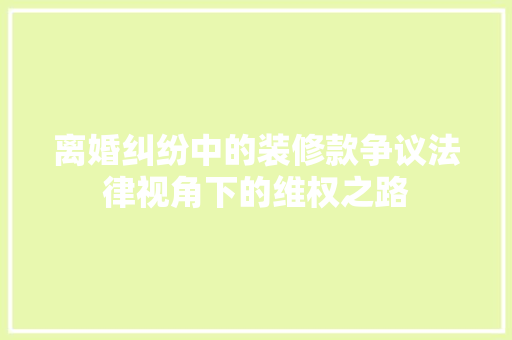 离婚纠纷中的装修款争议法律视角下的维权之路