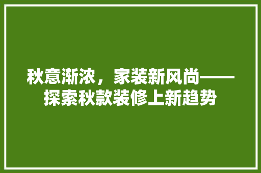 秋意渐浓，家装新风尚——探索秋款装修上新趋势