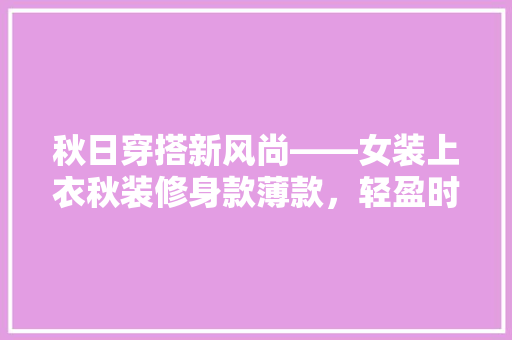秋日穿搭新风尚——女装上衣秋装修身款薄款，轻盈时尚两不误