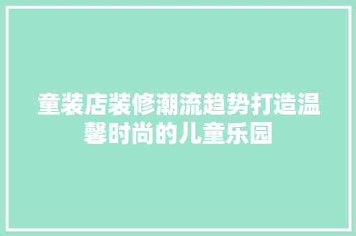 童装店装修潮流趋势打造温馨时尚的儿童乐园