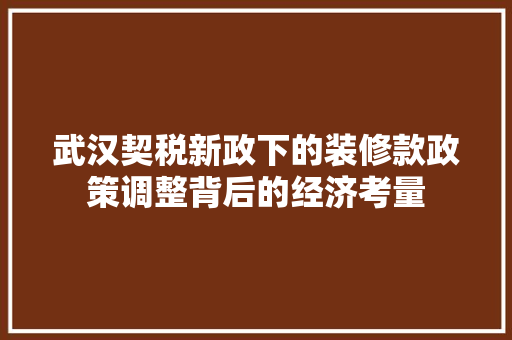 武汉契税新政下的装修款政策调整背后的经济考量