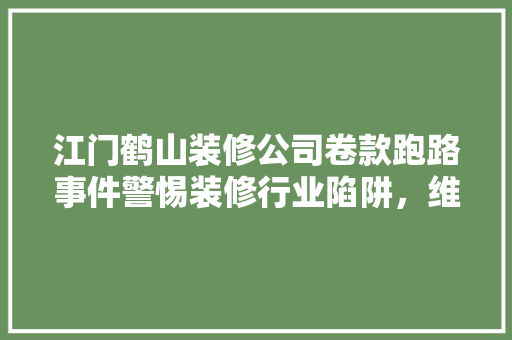 江门鹤山装修公司卷款跑路事件警惕装修行业陷阱，维护自身权益