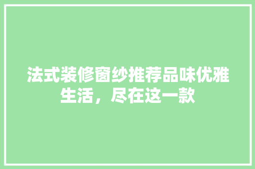 法式装修窗纱推荐品味优雅生活，尽在这一款