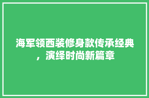 海军领西装修身款传承经典，演绎时尚新篇章