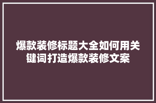 爆款装修标题大全如何用关键词打造爆款装修文案