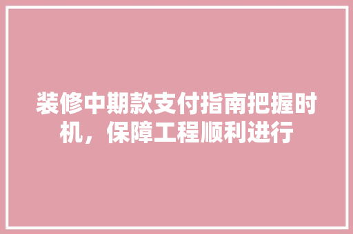装修中期款支付指南把握时机，保障工程顺利进行