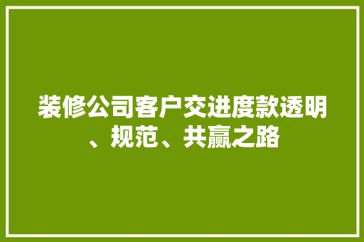 装修公司客户交进度款透明、规范、共赢之路