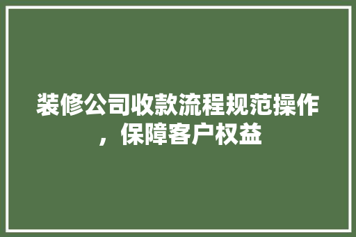 装修公司收款流程规范操作，保障客户权益