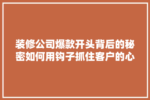 装修公司爆款开头背后的秘密如何用钩子抓住客户的心