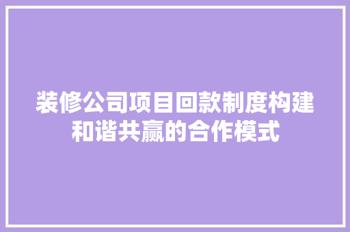 装修公司项目回款制度构建和谐共赢的合作模式
