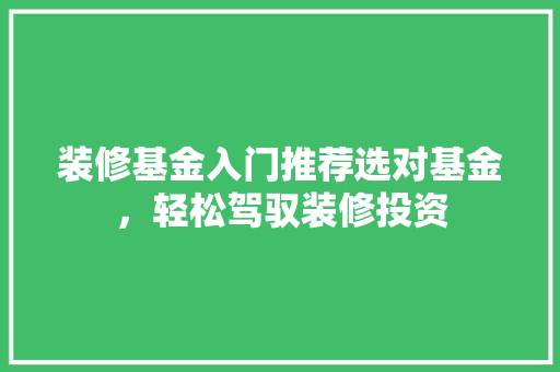 装修基金入门推荐选对基金，轻松驾驭装修投资