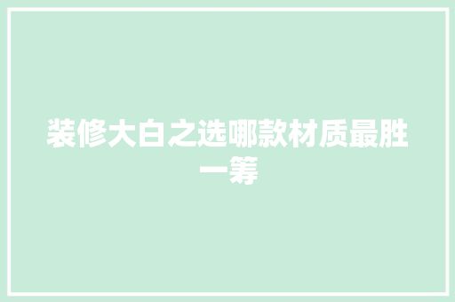 装修大白之选哪款材质最胜一筹