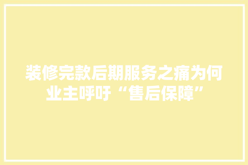 装修完款后期服务之痛为何业主呼吁“售后保障”