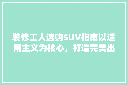 装修工人选购SUV指南以适用主义为核心，打造完美出勤伴侣