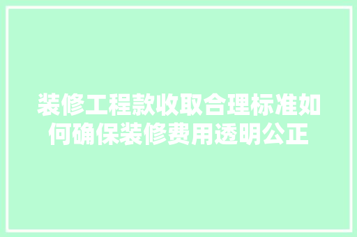 装修工程款收取合理标准如何确保装修费用透明公正