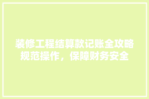 装修工程结算款记账全攻略规范操作，保障财务安全