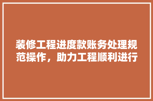 装修工程进度款账务处理规范操作，助力工程顺利进行