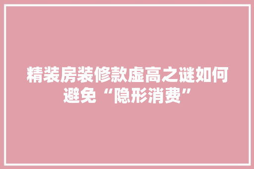 精装房装修款虚高之谜如何避免“隐形消费”