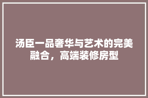 汤臣一品奢华与艺术的完美融合，高端装修房型