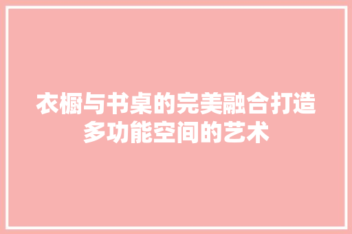 衣橱与书桌的完美融合打造多功能空间的艺术