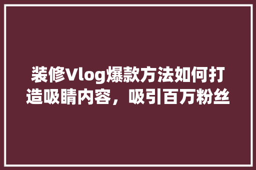 装修Vlog爆款方法如何打造吸睛内容，吸引百万粉丝