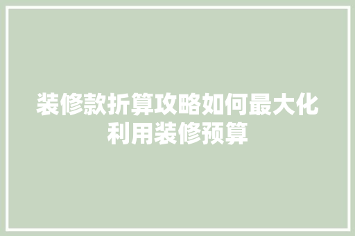 装修款折算攻略如何最大化利用装修预算