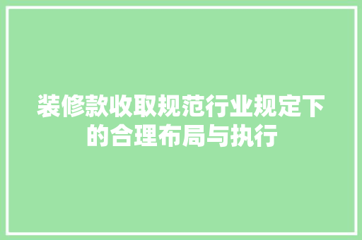 装修款收取规范行业规定下的合理布局与执行