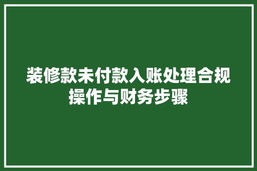 装修款未付款入账处理合规操作与财务步骤